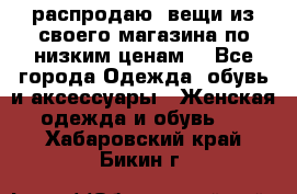 распродаю  вещи из своего магазина по низким ценам  - Все города Одежда, обувь и аксессуары » Женская одежда и обувь   . Хабаровский край,Бикин г.